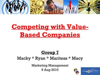 Competing with Value-Based Companies Group 7 Macky * Ryan * Maritess * Macy Marketing Management 6 Aug 2010 