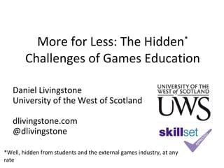 More for Less: The Hidden *  Challenges of Games Education Daniel Livingstone University of the West of Scotland dlivingstone.com @dlivingstone *Well, hidden from students and the external games industry, at any rate  
