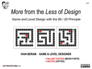 v1.1




        More from the Less of Design
         Game and Level Design with the 80 / 20 Principle




                  IVAN BERAM – GAME & LEVEL DESIGNER
                                  ● FALLOUT TACTICS (MICRO FORTÉ)
                                  ● FAR CRY (CRYTEK)



sELFiNDUCEDcOMA.com
 