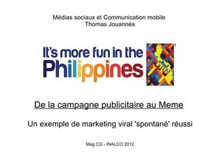 Médias sociaux et Communication mobile
                  Thomas Jouannès




 De la campagne publicitaire au Meme

Un exemple de marketing viral 'spontané' réussi

                  Mag C2i - INALCO 2012
 
