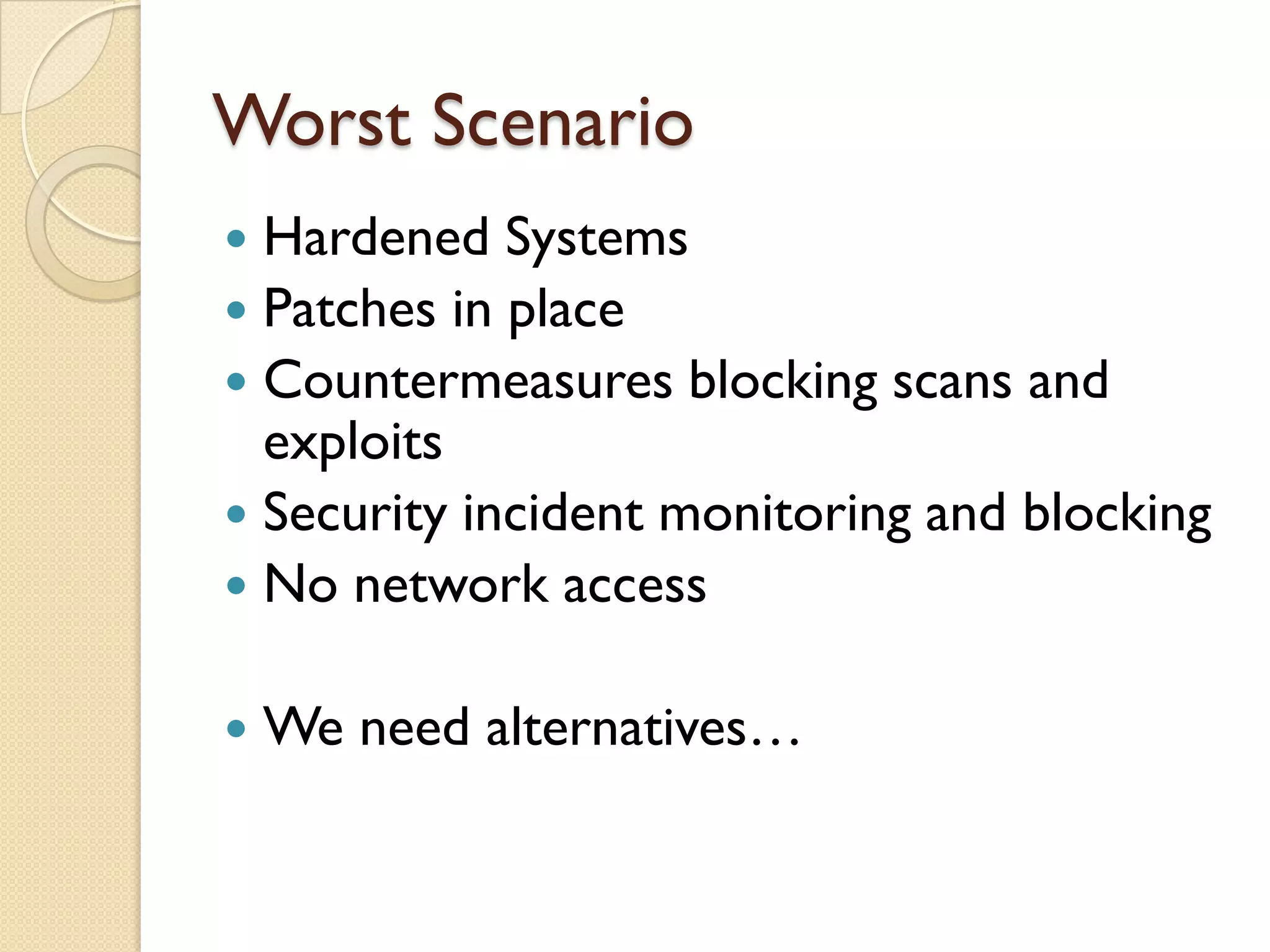 Worst Scenario
 Hardened Systems
 Patches in place
 Countermeasures blocking scans and
  exploits
 Security incident monitoring and blocking
 No network access


   We need alternatives…
 