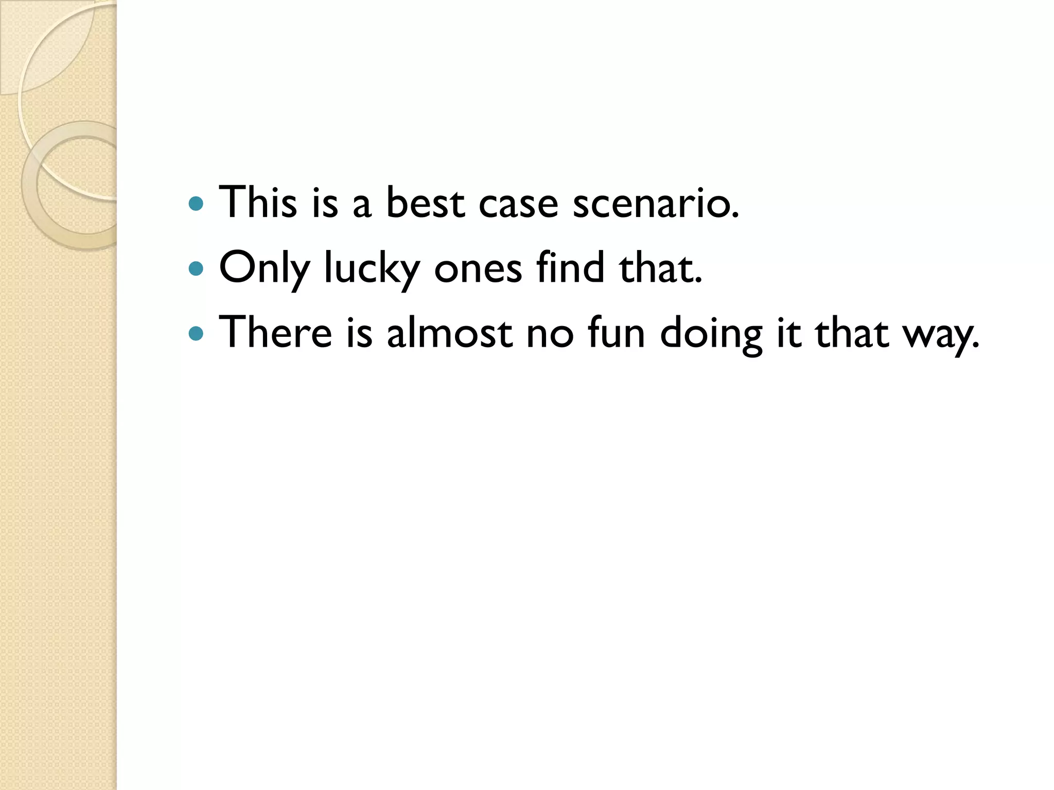  This is a best case scenario.
 Only lucky ones find that.
 There is almost no fun doing it that way.
 