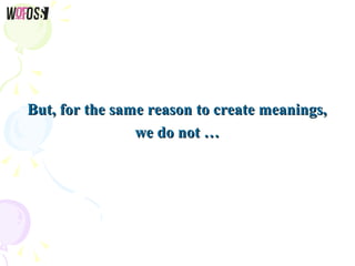 But, for the same reason to create meanings,But, for the same reason to create meanings,
we do not …we do not …
 