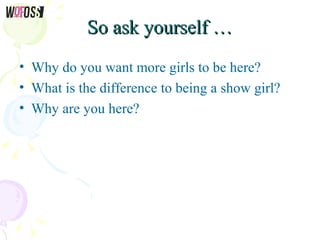 So ask yourself …So ask yourself …
• Why do you want more girls to be here?
• What is the difference to being a show girl?...