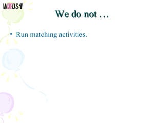 We do not …We do not …
• Run matching activities.
 