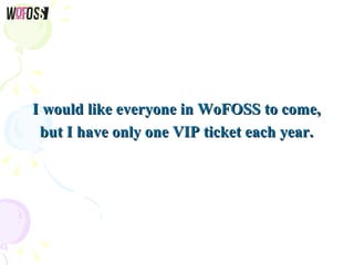 I would like everyone in WoFOSS to come,I would like everyone in WoFOSS to come,
but I have only one VIP ticket each year....