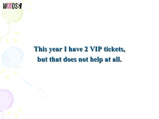 This year I have 2 VIP tickets,This year I have 2 VIP tickets,
but that does not help at all.but that does not help at all.
 