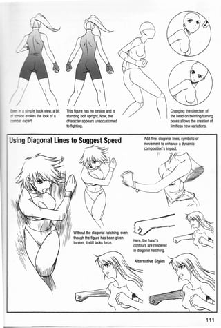 - asimpleback view, abit This figure has no torsion and is
evokes the look of a standing bolt upright. Now, the
character appears unaccustomed
to fighting.
sing Diagonal lines to·Suggest Speed
~~
Without the diagonal hatching, even
though the figure has been given
torsion, it still lacks force.
Changing the direction of
the head on twisting/turning
poses allows the creation of
limitless new variations.
Add fine, diagonal lines, symbolic of
movement to enhance adynamic
composition's impact.
vr
~
~
Here, the hand's
contours are rendered
in diagonal hatching.
Alternative Styles
111
 