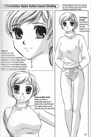 nelization Styles Suited toward Shading )
..,_........._ ::.""" sed
itions,
ctory scenes for
well as major scenes.
ooveruse tone by
every single character,
could have the counter
~ - ~ - assy, busy composition.
GIO!Se-lJD {Mid-sized)
Perfect for when a
moderately large face is
desired, this is half the size
~--of aregular close-up and
twice the size of abust shot.
Adding shadows to the face and figure
are more effective when used with the
following 3 panelization styles.
Full Figure
(Large)
Try to keep
tone use on
the face
simple (i.e. do
not use much).
3
 