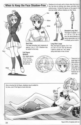 ) Shadows do not work well on faces when the ima~::
(When to Keep the Face Shadow-Free tiny. Use tone on clothing, hair, shoes, and other rns.
colored areas. I limited the figures on this page to
that look better without shadows on their faces.
Red
Bust Shot
The head (including hair) measures at
approx. 3 em. (1 1/8"). Shadows may
be added to the body.
Full Figure:
Medium
(Fig. height approx.
10 to 12 em or
3 7/8" to 4 5/8")
Add shadows to
When showing the full figure, shadows may be added to
the face, even if the figure is bust-shot size.
34
Long Shot: Large
Standard Long Shot
This figure is approx. 3 -
or 1 1/8" to 1 1/2" tall. -
size, the facial features a-:
barely discernible, and
is virtually just an outline
Here, the figure is approx. 6 to 7 em
or 2 3/8" to 2 3/4" tall. For this size,
1opted to render her "red" bangs
using solid black in lieu of tone.
·- These are b -
sized head s
While differ8fl
hair volume
them appear-
extremely di
in size, the f
features are
same size.
Figure 83% of original print sizE
 