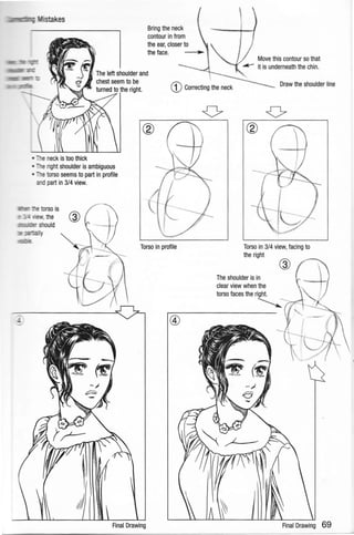 Bring the neck
contour in from
the ear, closer to
the face.
' Move this contour so that
it is underneath the chin.
The left shoulder and
chest seem to be
turned to the right. CD Correcting the neck
Draw the shoulder line
•- right shoulder is ambiguous
etorso seems to part in profile
and part in 3/4 view.
Torso in profile
Final Drawing
Torso in 3/4 view, facing to
the right
The shoulder is in
clear view when the
torso faces the right.
~
 