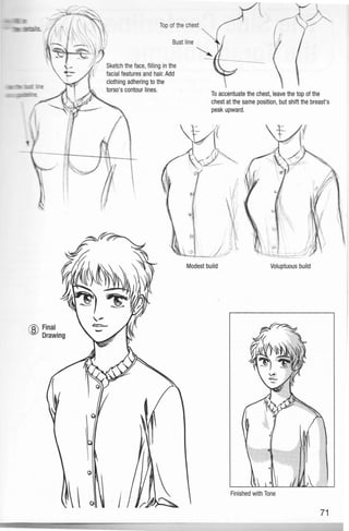 8 Final
Drawing
Top of the chest
Sketch the face,filling in the
facial features and hair.Add
clothing adhering to the
torso's contour lines.
To accentuate the chest, leave the top of the
chest at the same position, but shift the breast's
peak upward.
Modest build Voluptuous build
Finished with Tone
71
 
