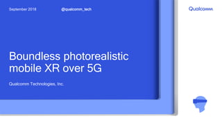 Boundless photorealistic
mobile XR over 5G
Qualcomm Technologies, Inc.
@qualcomm_techSeptember 2018
 
