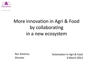 More innovation in Agri & Food
       by collaborating
     in a new ecosystem


Nur America      Automation in Agri & Food
Director                     6 March 2013
 