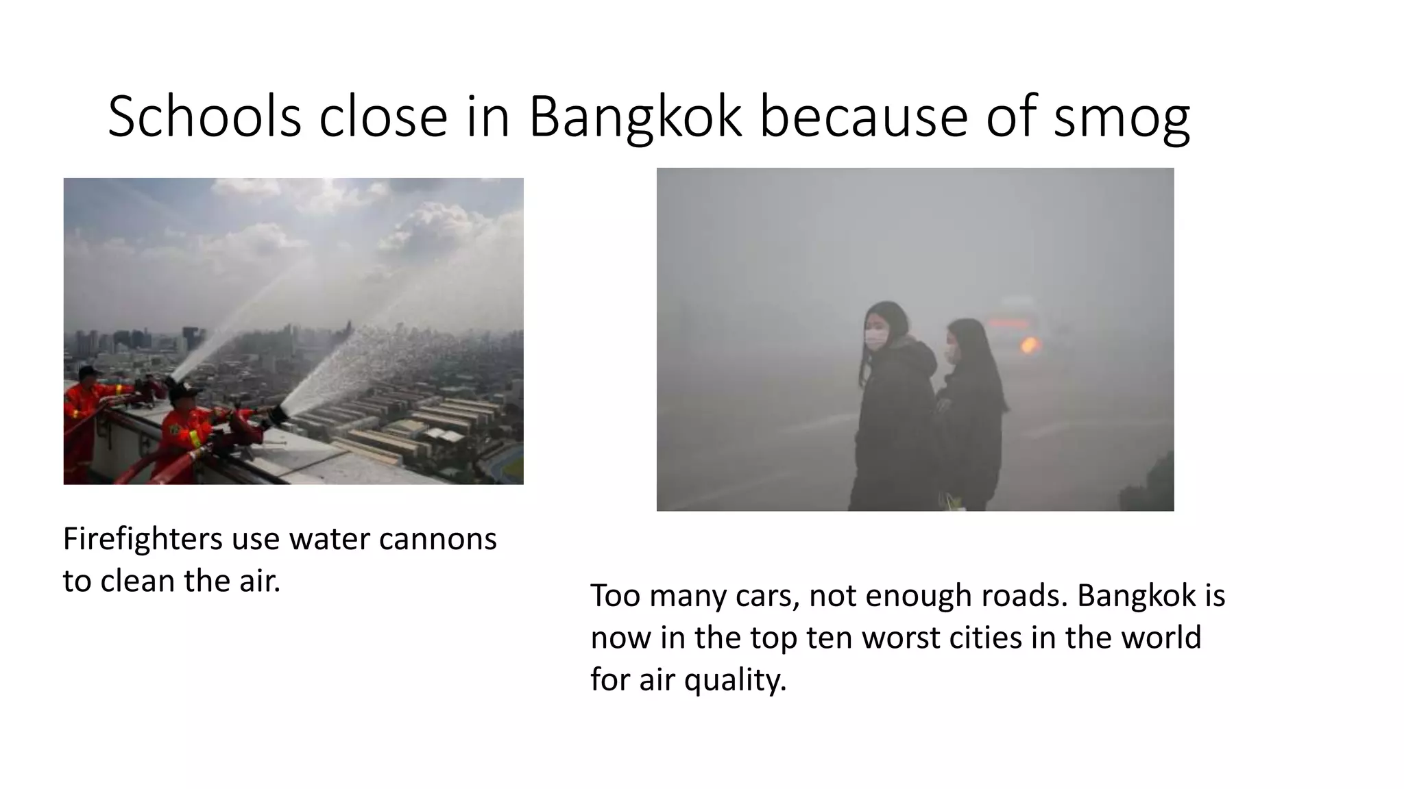 Schools close in Bangkok because of smog
Firefighters use water cannons
to clean the air. Too many cars, not enough roads. Bangkok is
now in the top ten worst cities in the world
for air quality.
 