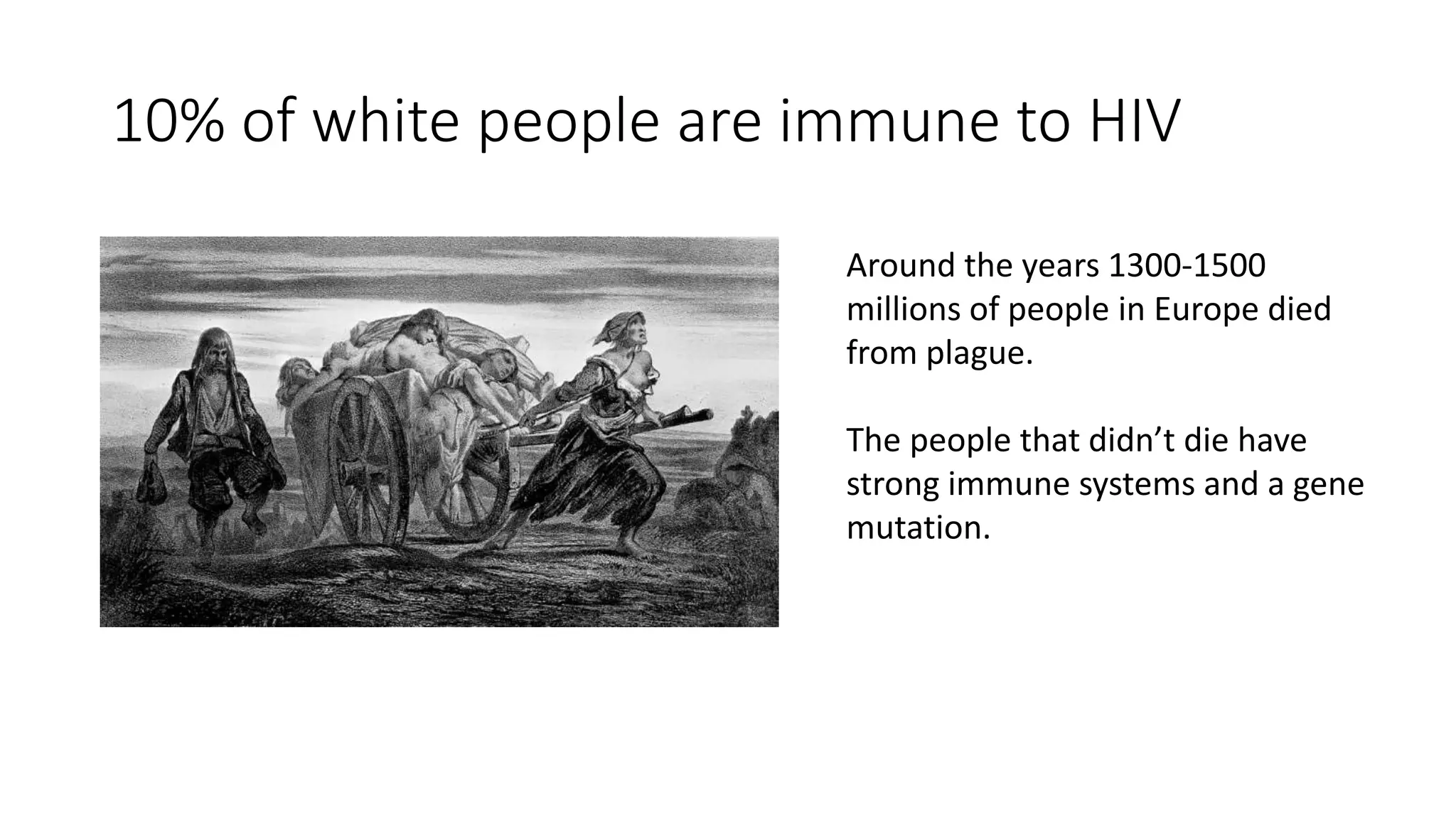 10% of white people are immune to HIV
Around the years 1300-1500
millions of people in Europe died
from plague.
The people that didn’t die have
strong immune systems and a gene
mutation.
 