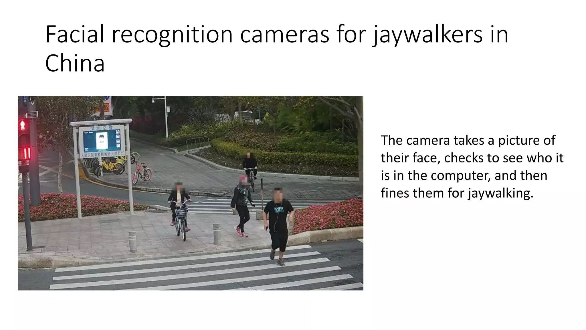 Facial recognition cameras for jaywalkers in
China
The camera takes a picture of
their face, checks to see who it
is in the computer, and then
fines them for jaywalking.
 