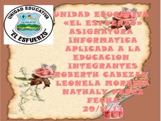 UNIDAD EDUCATIVA
«EL ESFUERZO»
ASIGN ATURA
INF ORMATICA
APLICADA A L A
EDUCACION
INTEGRANTES
ROBERTH CABEZAS
LEONEL A MOREIRA
N ATHALY PEREZ
FECHA
29/11/13

 