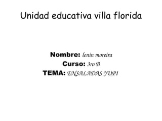 Unidad educativa villa florida
Nombre: lenin moreira
Curso: 3ro B
TEMA: ENSALADAS YUPI 
 
