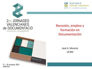 Recesión, empleo y
formación en
Documentación

José A. Moreiro
UC3M

 
