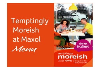 Temptingly 
Moreish 
at Maxol 
Menu 
Temptngly 
Moreish 
at 
Maxol 
 