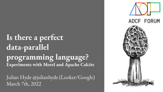Is there a perfect
data-parallel
programming language?
Experiments with Morel and Apache Calcite
Julian Hyde @julianhyde (Looker/Google)
March 7th, 2022
 