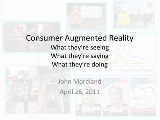 Consumer Augmented Reality
What they’re seeing
What they’re saying
What they’re doing
John Moreland
April 26, 2011
 