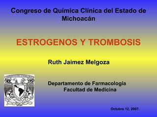 Congreso de Química Clínica del Estado de
Michoacán
ESTROGENOS Y TROMBOSIS
Ruth Jaimez Melgoza
Departamento de Farmacología
Facultad de Medicina
Octubre 12, 2007.
 