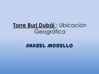 Torre Burj Dubái : Ubicación
        Geográfica

    Anabel Morello
 