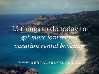 15 things to do today to
get more low season
vacation rental bookings
W W W . R E N T A L P R E N E U R S . C O M
 