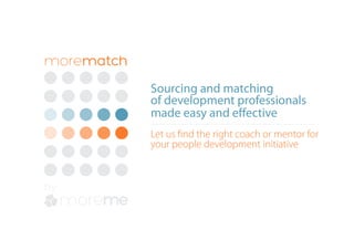 Let us find the right coach or mentor for
your people development initiative
Sourcing and matching
of development professionals
made easy and effective
morematch
by
 