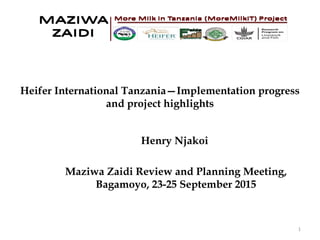 Heifer International Tanzania—Implementation progress
and project highlights
Henry Njakoi
Maziwa Zaidi Review and Planning Meeting,
Bagamoyo, 23-25 September 2015
1
 