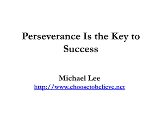 Perseverance Is the Key to
Success
Michael Lee
http://www.choosetobelieve.net
 