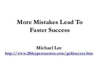 More Mistakes Lead To
Faster Success
Michael Lee
http://www.20daypersuasion.com/goldaccess.htm
 