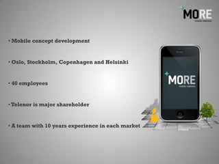 • Mobile concept development


• Oslo, Stockholm, Copenhagen and Helsinki


• 40 employees


• Telenor is major shareholder


• A team with 10 years experience in each market
 