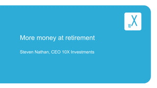 More money at retirement
Steven Nathan, CEO 10X Investments
 