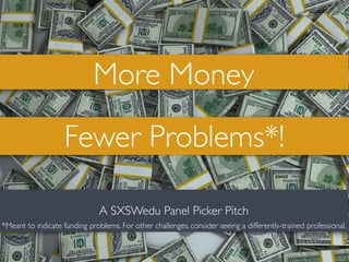 More Money
Fewer Problems*!
A SXSWedu Panel Picker Pitch
*Meant to indicate funding problems. For other challenges, consider seeing a differently-trained professional.
 