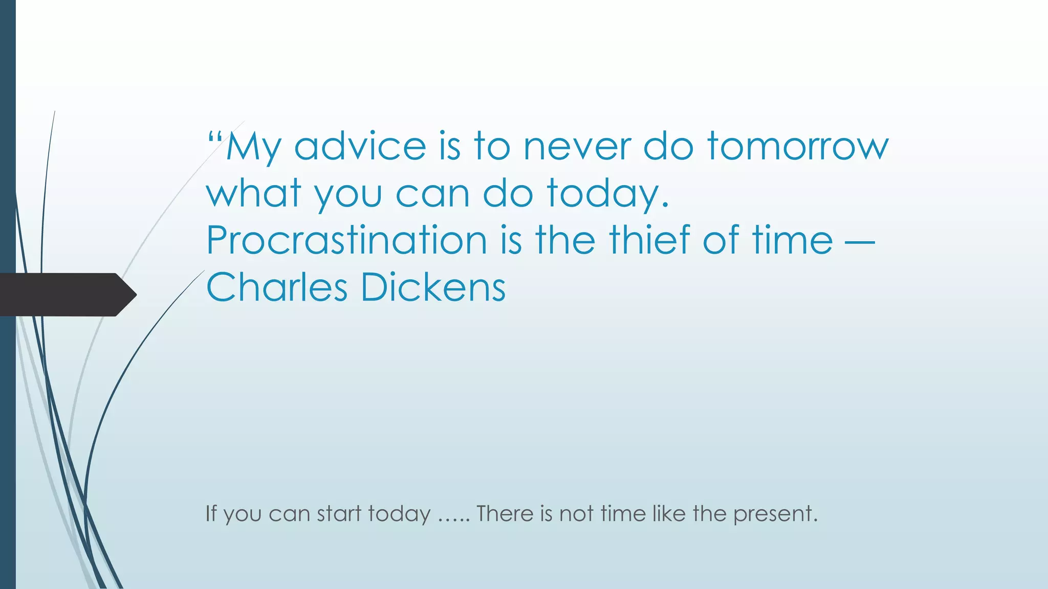 “My advice is to never do tomorrow 
what you can do today. 
Procrastination is the thief of time ― 
Charles Dickens 
If you can start today ….. There is not time like the present. 
