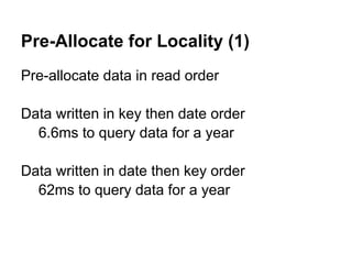 Pre-Allocate for Locality (1)
Pre-allocate data in read order

Data written in key then date order
  6.6ms to query data for a year

Data written in date then key order
  62ms to query data for a year
 