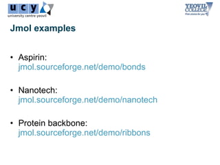 Jmol examples


• Aspirin:
  jmol.sourceforge.net/demo/bonds

• Nanotech:
  jmol.sourceforge.net/demo/nanotech

• Protein backbone:
  jmol.sourceforge.net/demo/ribbons
 