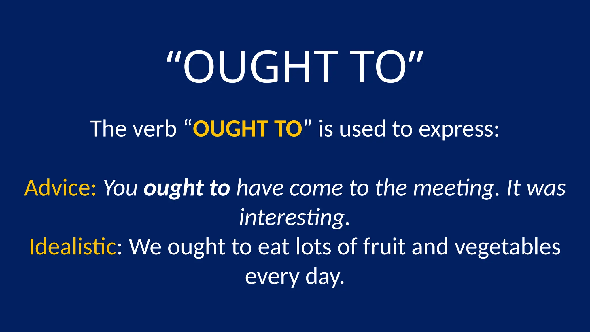 “OUGHT TO”
The verb “OUGHT TO” is used to express:
Advice: You ought to have come to the meeting. It was
interesting.
Idealistic: We ought to eat lots of fruit and vegetables
every day.
 