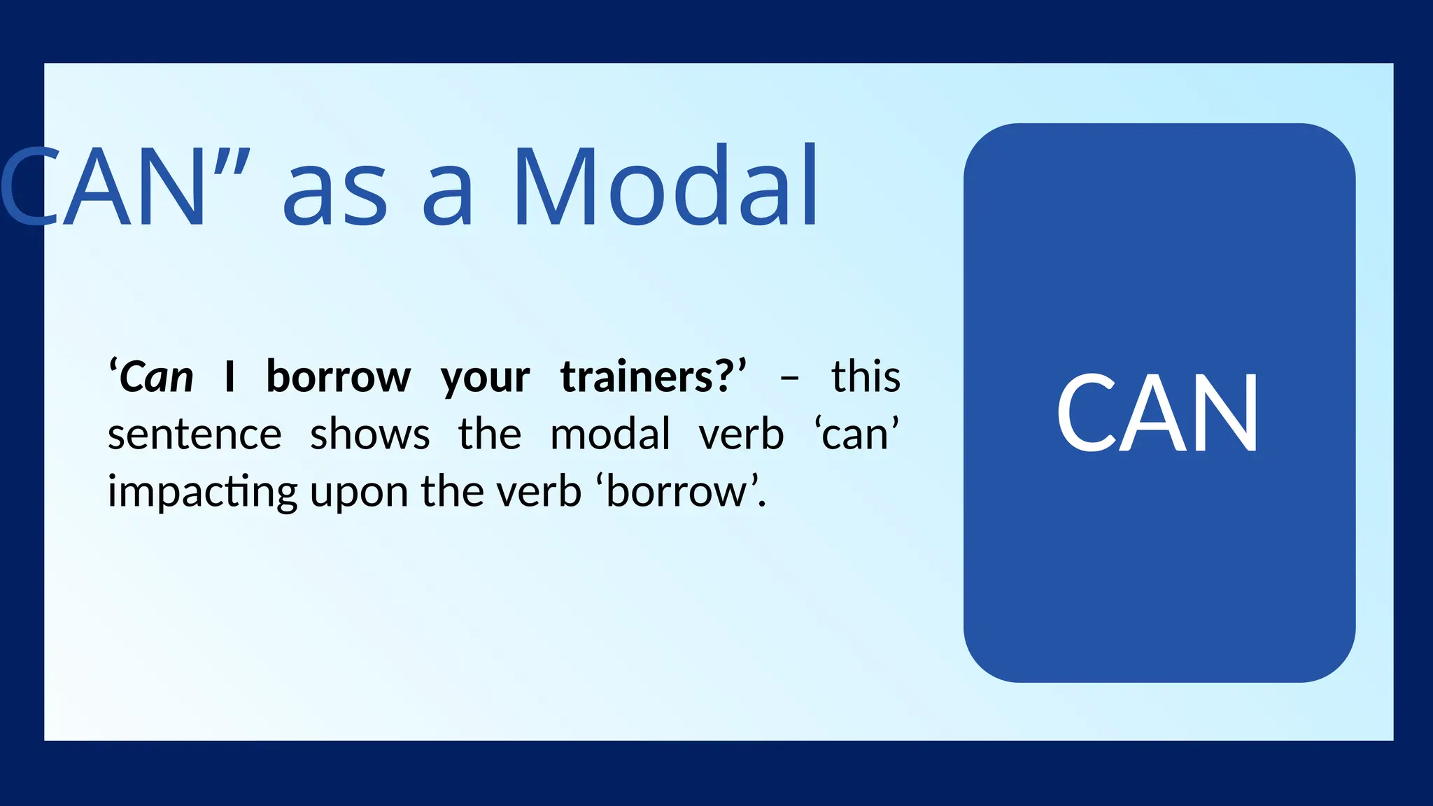 CAN” as a Modal
‘Can I borrow your trainers?’ – this
sentence shows the modal verb ‘can’
impacting upon the verb ‘borrow’.
CAN
 