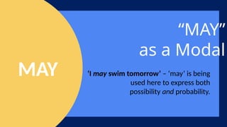 “MAY”
as a Modal
‘I may swim tomorrow’ – ‘may’ is being
used here to express both
possibility and probability.
MAY
 
