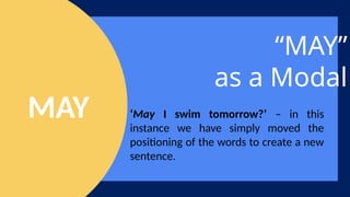 “MAY”
as a Modal
‘May I swim tomorrow?’ – in this
instance we have simply moved the
positioning of the words to create a new
sentence.
MAY
 