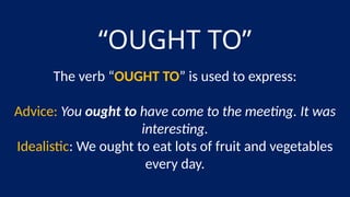 “OUGHT TO”
The verb “OUGHT TO” is used to express:
Advice: You ought to have come to the meeting. It was
interesting.
Idealistic: We ought to eat lots of fruit and vegetables
every day.
 