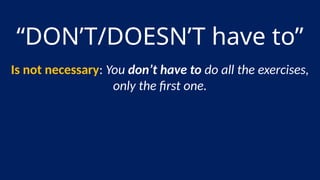 “DON’T/DOESN’T have to”
Is not necessary: You don’t have to do all the exercises,
only the first one.
 