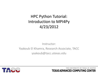 HPC Python Tutorial:
      Introduction to MPI4Py
            4/23/2012


                Instructor:
Yaakoub El Khamra, Research Associate, TACC
         yaakoub@tacc.utexas.edu
 