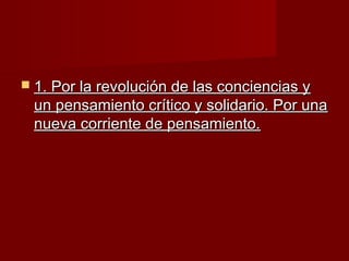  1. Por la revolución de las conciencias y1. Por la revolución de las conciencias y
un pensamiento crítico y solidario. Por unaun pensamiento crítico y solidario. Por una
nueva corriente de pensamiento.nueva corriente de pensamiento.
 