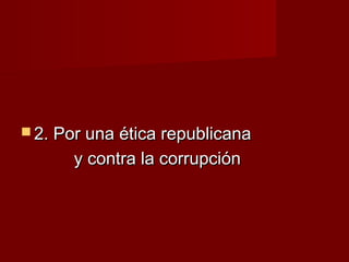  2. Por una ética republicana2. Por una ética republicana
y contra la corrupcióny contra la corrupción
 