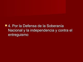  4. Por la Defensa de la Soberanía4. Por la Defensa de la Soberanía
Nacional y la independencia y contra elNacional y la independencia y contra el
entreguismoentreguismo
 